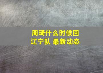 周琦什么时候回辽宁队 最新动态